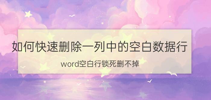 如何快速删除一列中的空白数据行 word空白行锁死删不掉？